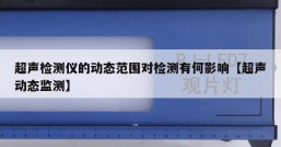 超声检测仪的动态范围对检测有何影响【超声动态监测】