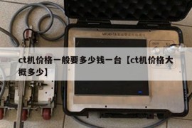 ct机价格一般要多少钱一台【ct机价格大概多少】