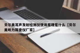 贝尔美耳声发射检测仪使用原理是什么【贝尔美听力筛查仪厂家】