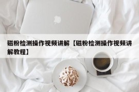 磁粉检测操作视频讲解【磁粉检测操作视频讲解教程】