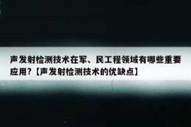 声发射检测技术在军、民工程领域有哪些重要应用?【声发射检测技术的优缺点】