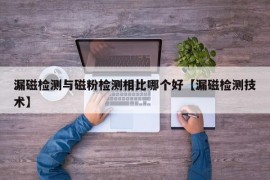 漏磁检测与磁粉检测相比哪个好【漏磁检测技术】