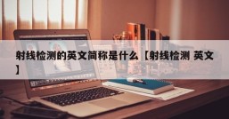 射线检测的英文简称是什么【射线检测 英文】