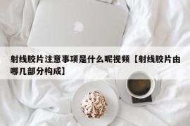 射线胶片注意事项是什么呢视频【射线胶片由哪几部分构成】