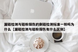 漏磁检测与磁粉探伤的剩磁检测标准一样吗为什么【漏磁检测与磁粉探伤有什么区别】