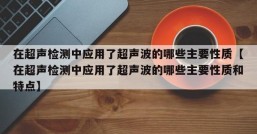 在超声检测中应用了超声波的哪些主要性质【在超声检测中应用了超声波的哪些主要性质和特点】