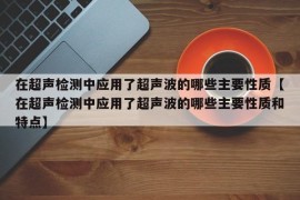 在超声检测中应用了超声波的哪些主要性质【在超声检测中应用了超声波的哪些主要性质和特点】