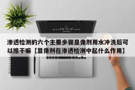 渗透检测的六个主要步骤显像剂用水冲洗后可以擦干嘛【显像剂在渗透检测中起什么作用】