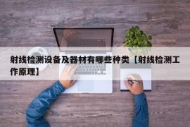 射线检测设备及器材有哪些种类【射线检测工作原理】