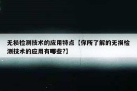 无损检测技术的应用特点【你所了解的无损检测技术的应用有哪些?】