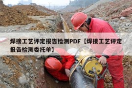 焊接工艺评定报告检测PDF【焊接工艺评定报告检测委托单】