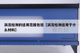 涡流检测的适用范围包括【涡流检测适用于什么材料】