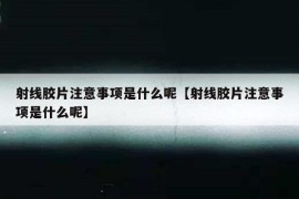 射线胶片注意事项是什么呢【射线胶片注意事项是什么呢】