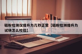 磁粉检测仪提升力几秒正常【磁粉检测提升力试块怎么校验】