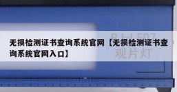 无损检测证书查询系统官网【无损检测证书查询系统官网入口】