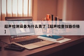 超声检测设备为什么贵了【超声检查仪器价格】