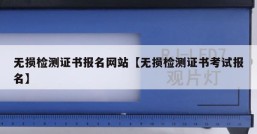 无损检测证书报名网站【无损检测证书考试报名】