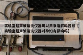 实验室超声波清洗仪器可以用来溶解吗视频【实验室超声波清洗仪器对孕妇有影响吗】