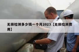 无损检测多少钱一个月2023【无损检测费用】