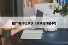 医疗射线检测仪【射线检测器材】