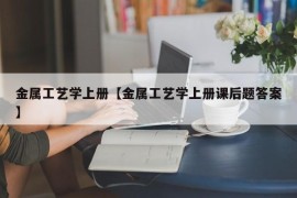 金属工艺学上册【金属工艺学上册课后题答案】