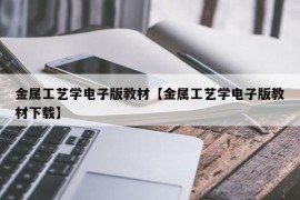 金属工艺学电子版教材【金属工艺学电子版教材下载】