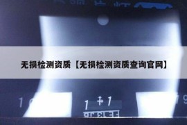 无损检测资质【无损检测资质查询官网】