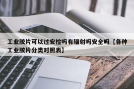 工业胶片可以过安检吗有辐射吗安全吗【各种工业胶片分类对照表】