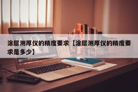 涂层测厚仪的精度要求【涂层测厚仪的精度要求是多少】