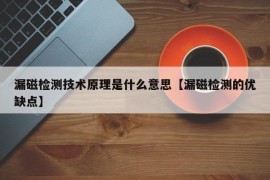 漏磁检测技术原理是什么意思【漏磁检测的优缺点】