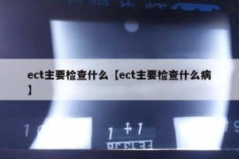 ect主要检查什么【ect主要检查什么病】