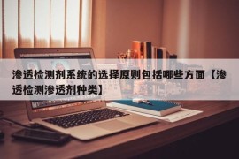 渗透检测剂系统的选择原则包括哪些方面【渗透检测渗透剂种类】