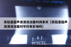 实验室超声波清洗仪器时间多长【实验室超声波清洗仪器对孕妇有影响吗】