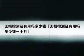 无损检测证有用吗多少钱【无损检测证有用吗多少钱一个月】