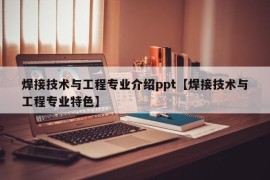 焊接技术与工程专业介绍ppt【焊接技术与工程专业特色】