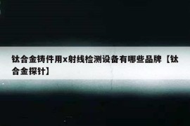 钛合金铸件用x射线检测设备有哪些品牌【钛合金探针】