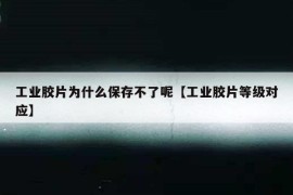 工业胶片为什么保存不了呢【工业胶片等级对应】