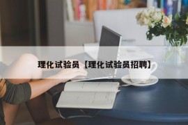 理化试验员【理化试验员招聘】