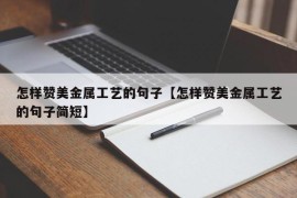 怎样赞美金属工艺的句子【怎样赞美金属工艺的句子简短】