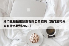 海门三和精密制造有限公司招聘【海门三和未来有什么规划2020】