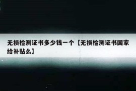 无损检测证书多少钱一个【无损检测证书国家给补贴么】