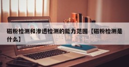 磁粉检测和渗透检测的能力范围【磁粉检测是什么】