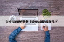 磁粉检测规程最新【磁粉检测的操作程序】