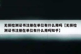 无损检测证书注册在单位有什么用吗【无损检测证书注册在单位有什么用吗知乎】