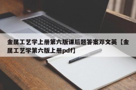 金属工艺学上册第六版课后题答案邓文英【金属工艺学第六版上册pdf】