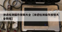 渗透检测操作视频大全【渗透检测操作视频大全教程】