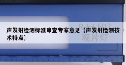 声发射检测标准审查专家意见【声发射检测技术特点】