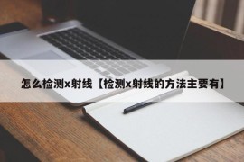 怎么检测x射线【检测x射线的方法主要有】