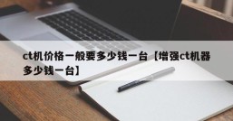 ct机价格一般要多少钱一台【增强ct机器多少钱一台】