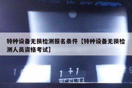 特种设备无损检测报名条件【特种设备无损检测人员资格考试】